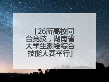 26所高校同台竞技，湖南省大学生测绘综合技能大赛举行