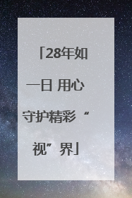 28年如一日 用心守护精彩“视”界