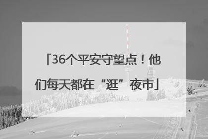 36个平安守望点！他们每天都在“逛”夜市