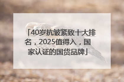 40岁抗皱紧致十大排名，2025值得入，国家认证的国货品牌