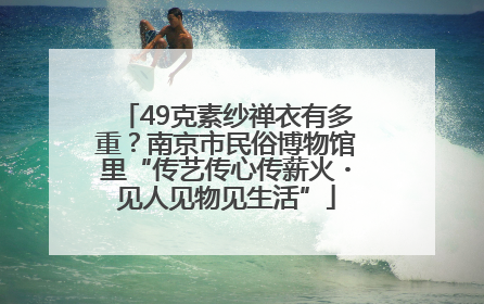 49克素纱禅衣有多重？南京市民俗博物馆里“传艺传心传薪火・见人见物见生活”