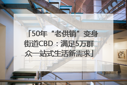 50年“老供销”变身街道CBD：满足5万群众一站式生活新需求