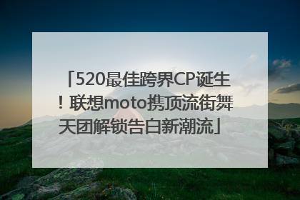520最佳跨界CP诞生！联想moto携顶流街舞天团解锁告白新潮流