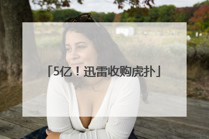 5亿！迅雷收购虎扑