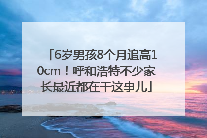 6岁男孩8个月追高10cm！呼和浩特不少家长最近都在干这事儿