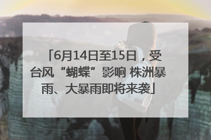 6月14日至15日，受台风“蝴蝶”影响 株洲暴雨、大暴雨即将来袭