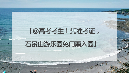 @高考考生！凭准考证，石景山游乐园免门票入园