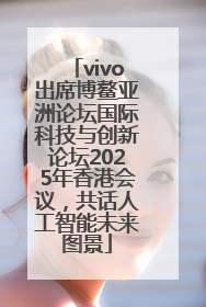 vivo出席博鳌亚洲论坛国际科技与创新论坛2025年香港会议，共话人工智能未来图景